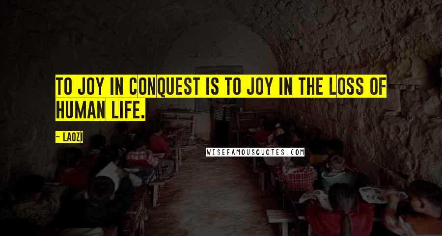 Laozi Quotes: To joy in conquest is to joy in the loss of human life.