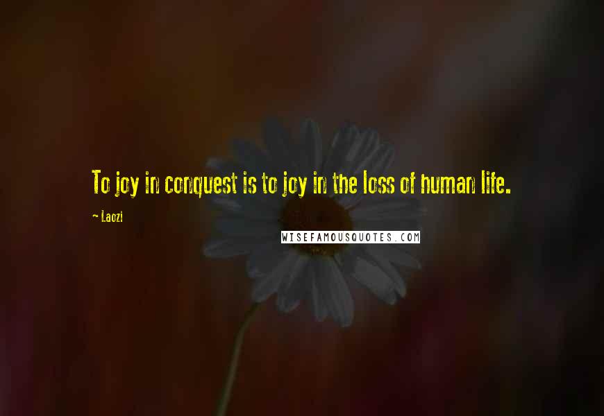 Laozi Quotes: To joy in conquest is to joy in the loss of human life.