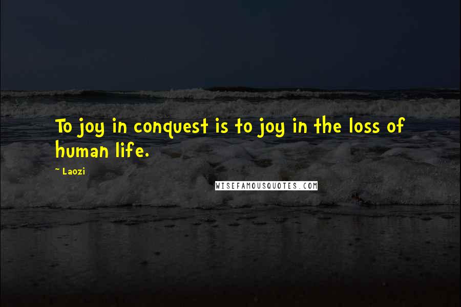 Laozi Quotes: To joy in conquest is to joy in the loss of human life.