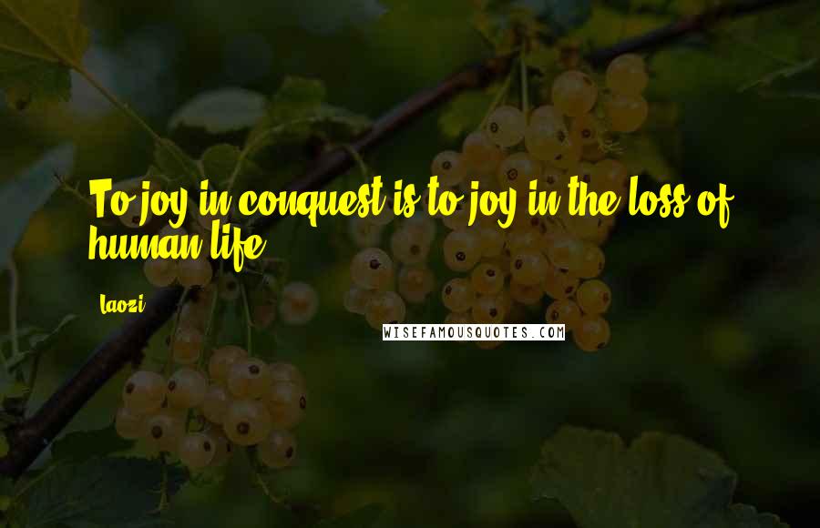 Laozi Quotes: To joy in conquest is to joy in the loss of human life.