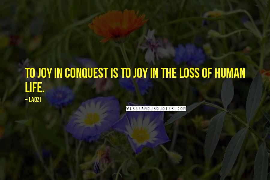 Laozi Quotes: To joy in conquest is to joy in the loss of human life.