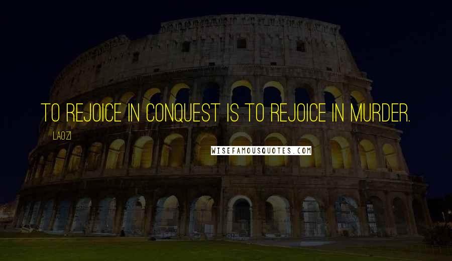 Laozi Quotes: To rejoice in conquest is to rejoice in murder.