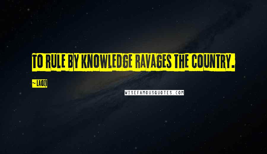 Laozi Quotes: To rule by knowledge ravages the country.