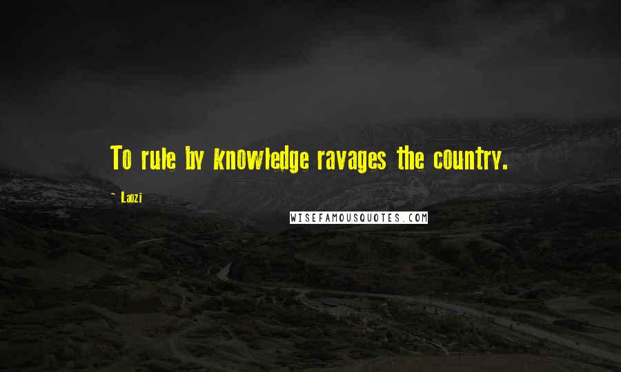 Laozi Quotes: To rule by knowledge ravages the country.