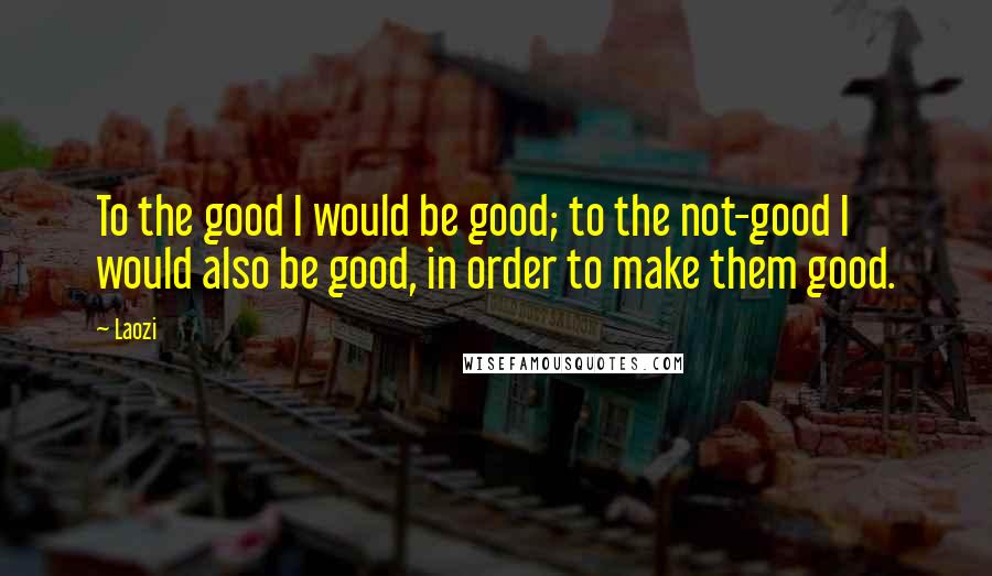 Laozi Quotes: To the good I would be good; to the not-good I would also be good, in order to make them good.