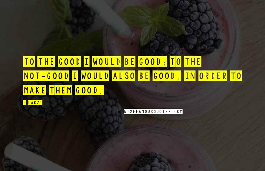 Laozi Quotes: To the good I would be good; to the not-good I would also be good, in order to make them good.