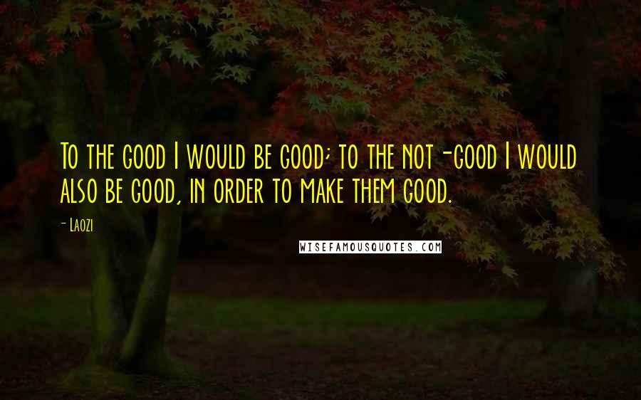 Laozi Quotes: To the good I would be good; to the not-good I would also be good, in order to make them good.