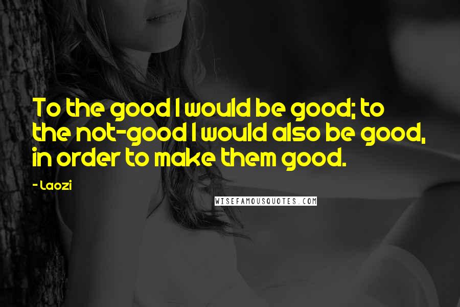 Laozi Quotes: To the good I would be good; to the not-good I would also be good, in order to make them good.