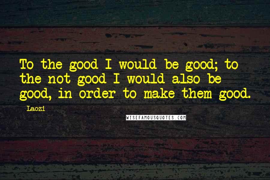 Laozi Quotes: To the good I would be good; to the not-good I would also be good, in order to make them good.