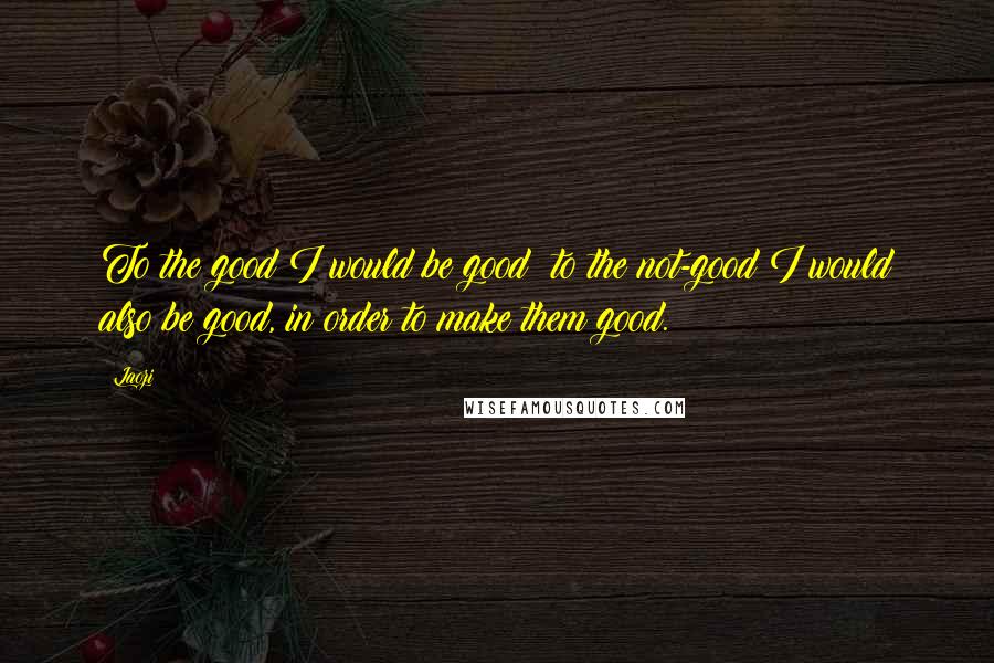 Laozi Quotes: To the good I would be good; to the not-good I would also be good, in order to make them good.