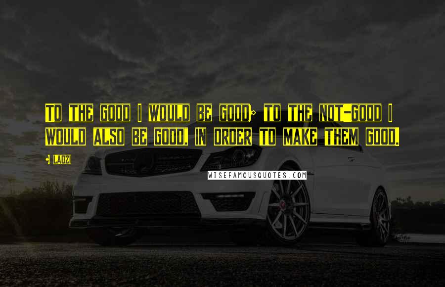 Laozi Quotes: To the good I would be good; to the not-good I would also be good, in order to make them good.