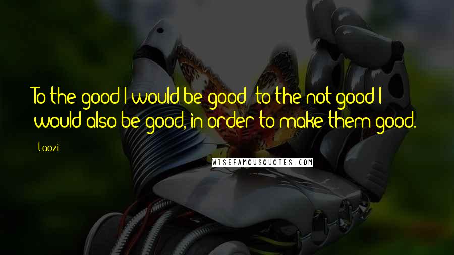 Laozi Quotes: To the good I would be good; to the not-good I would also be good, in order to make them good.