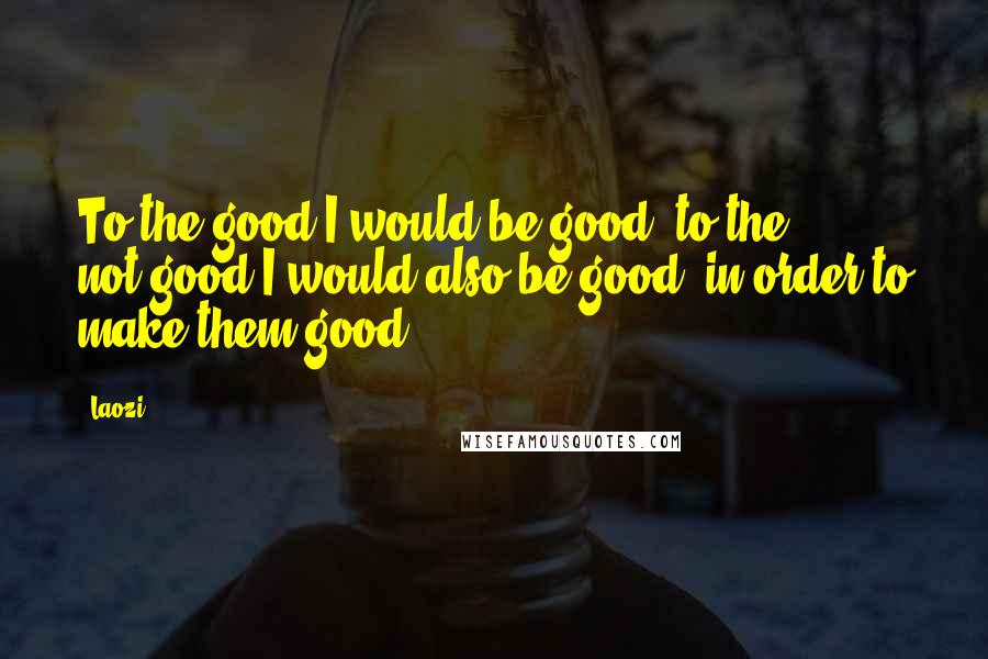 Laozi Quotes: To the good I would be good; to the not-good I would also be good, in order to make them good.