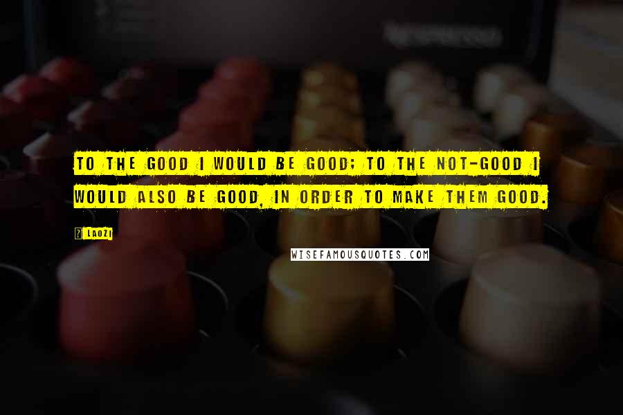 Laozi Quotes: To the good I would be good; to the not-good I would also be good, in order to make them good.