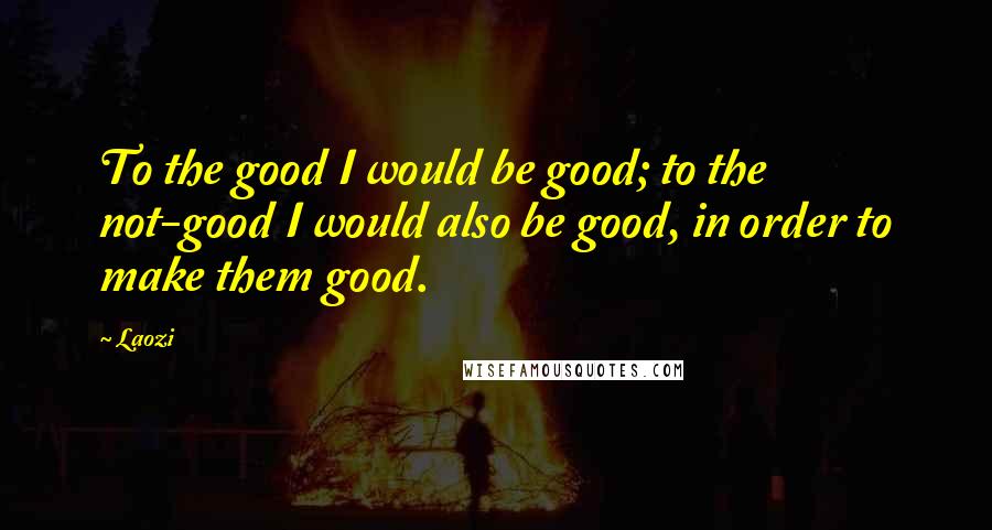 Laozi Quotes: To the good I would be good; to the not-good I would also be good, in order to make them good.