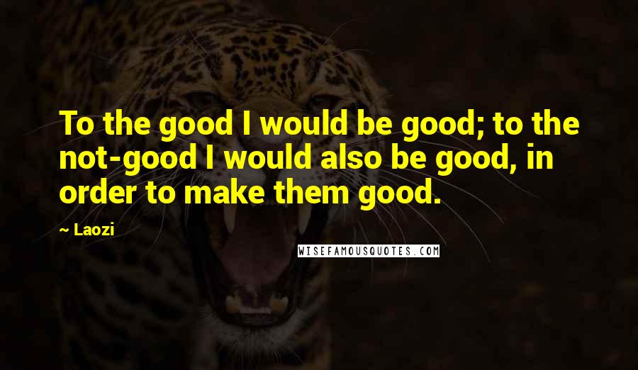 Laozi Quotes: To the good I would be good; to the not-good I would also be good, in order to make them good.