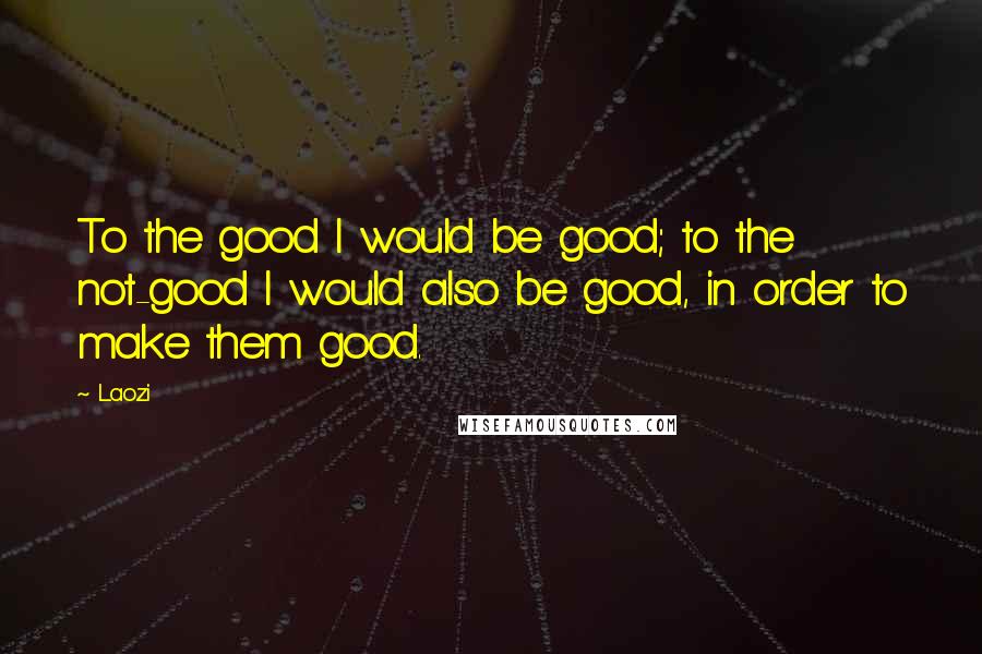 Laozi Quotes: To the good I would be good; to the not-good I would also be good, in order to make them good.