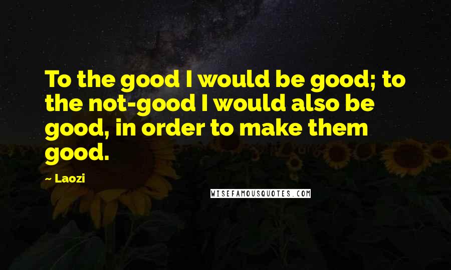 Laozi Quotes: To the good I would be good; to the not-good I would also be good, in order to make them good.