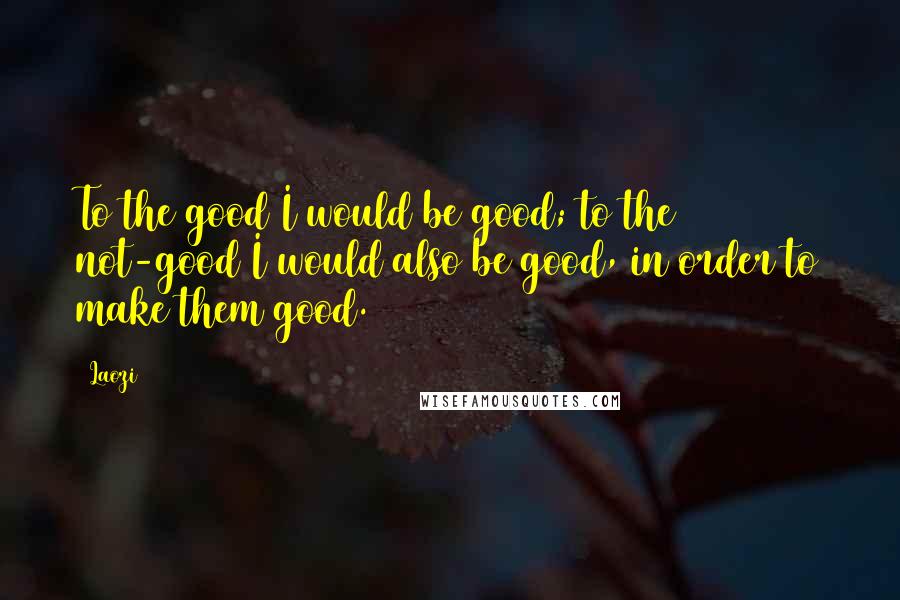 Laozi Quotes: To the good I would be good; to the not-good I would also be good, in order to make them good.