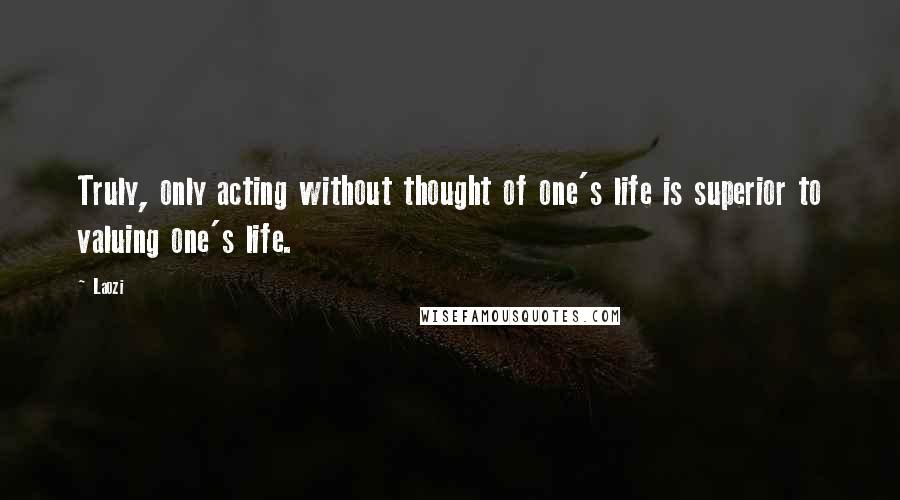 Laozi Quotes: Truly, only acting without thought of one's life is superior to valuing one's life.