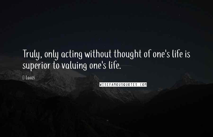 Laozi Quotes: Truly, only acting without thought of one's life is superior to valuing one's life.