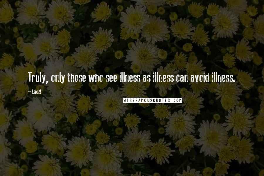 Laozi Quotes: Truly, only those who see illness as illness can avoid illness.