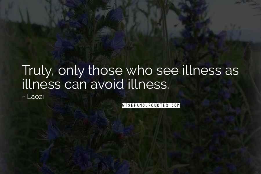 Laozi Quotes: Truly, only those who see illness as illness can avoid illness.