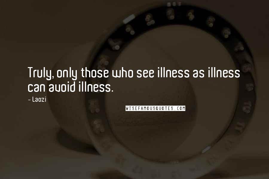 Laozi Quotes: Truly, only those who see illness as illness can avoid illness.
