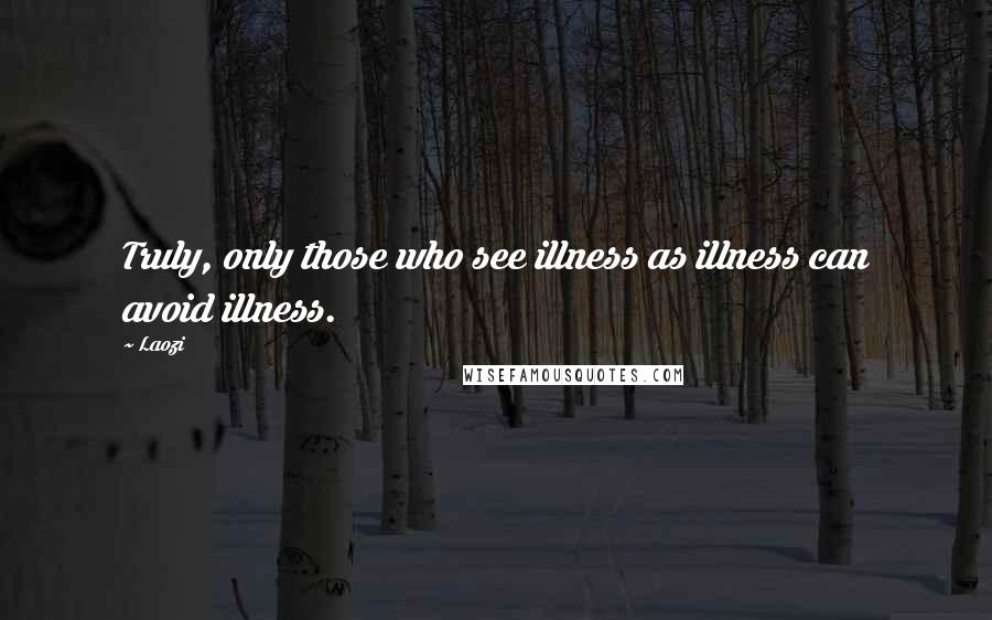 Laozi Quotes: Truly, only those who see illness as illness can avoid illness.