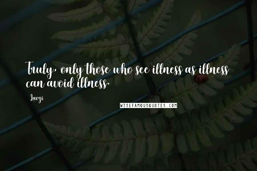 Laozi Quotes: Truly, only those who see illness as illness can avoid illness.