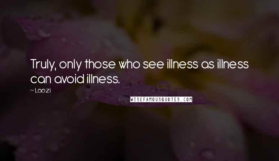 Laozi Quotes: Truly, only those who see illness as illness can avoid illness.