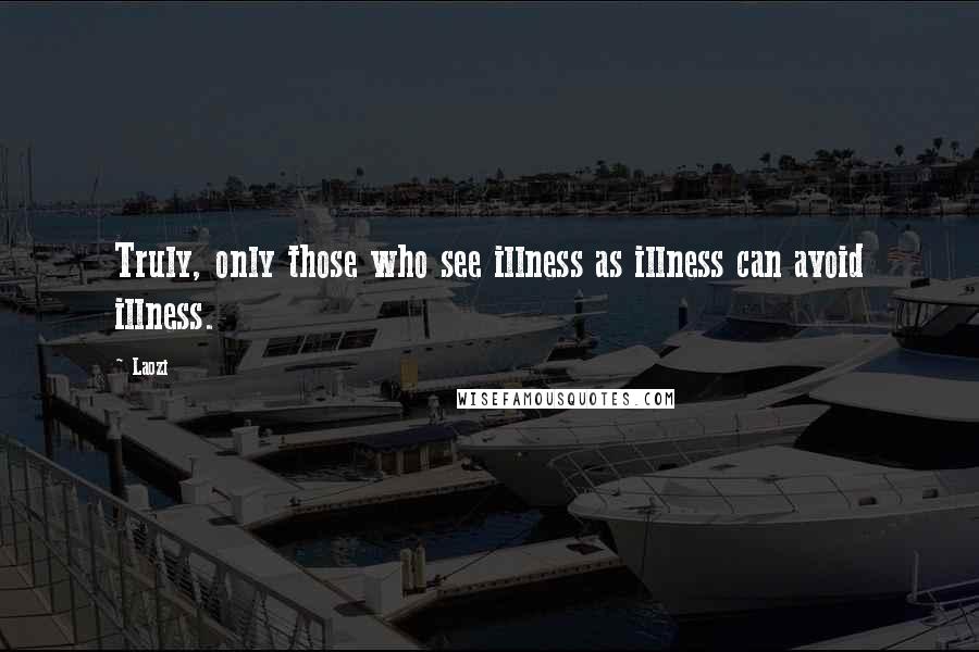 Laozi Quotes: Truly, only those who see illness as illness can avoid illness.