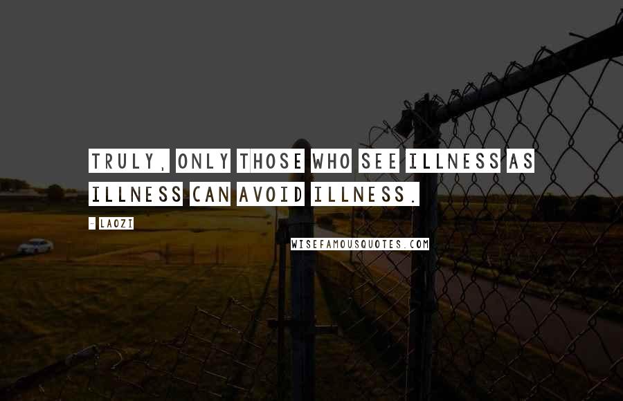 Laozi Quotes: Truly, only those who see illness as illness can avoid illness.