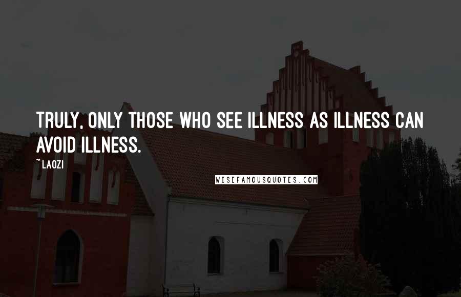 Laozi Quotes: Truly, only those who see illness as illness can avoid illness.