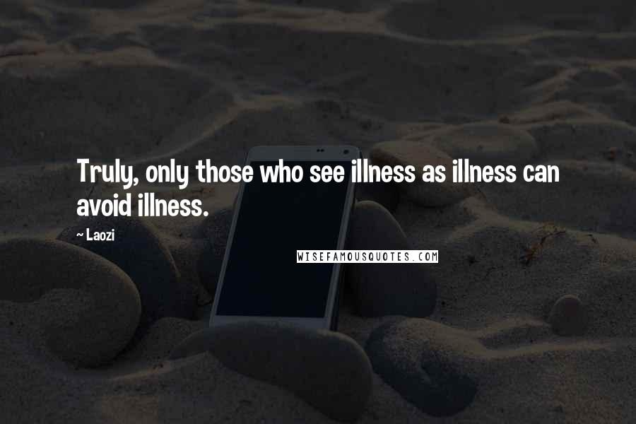 Laozi Quotes: Truly, only those who see illness as illness can avoid illness.