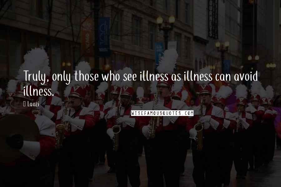 Laozi Quotes: Truly, only those who see illness as illness can avoid illness.