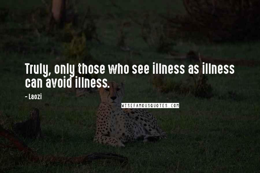 Laozi Quotes: Truly, only those who see illness as illness can avoid illness.