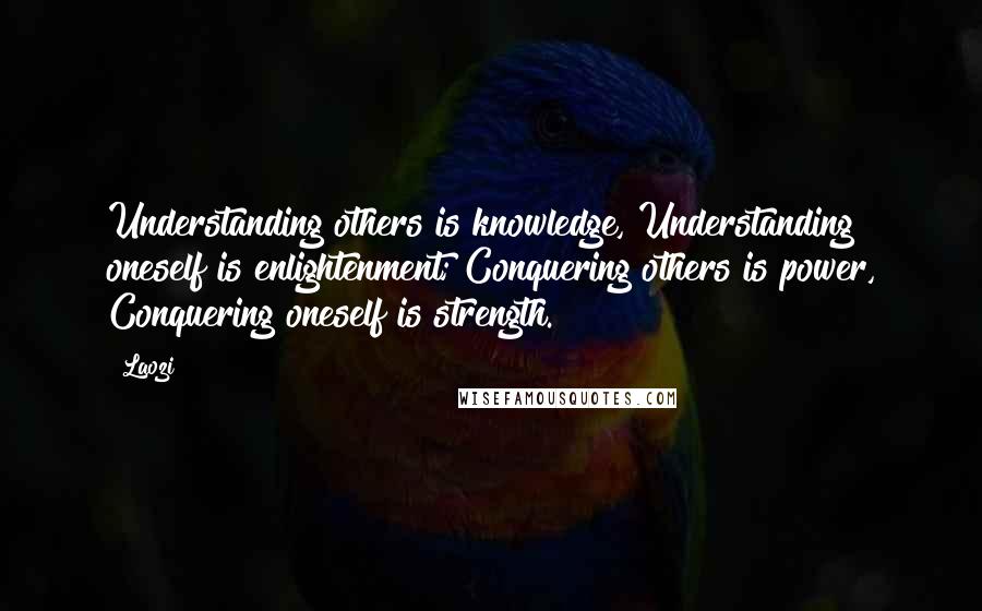 Laozi Quotes: Understanding others is knowledge, Understanding oneself is enlightenment; Conquering others is power, Conquering oneself is strength.