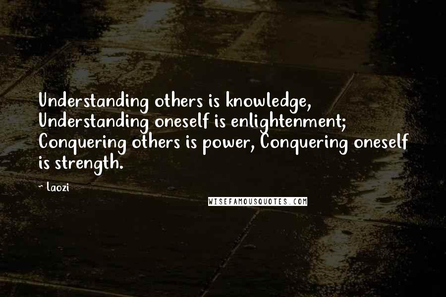 Laozi Quotes: Understanding others is knowledge, Understanding oneself is enlightenment; Conquering others is power, Conquering oneself is strength.