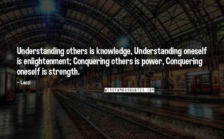 Laozi Quotes: Understanding others is knowledge, Understanding oneself is enlightenment; Conquering others is power, Conquering oneself is strength.