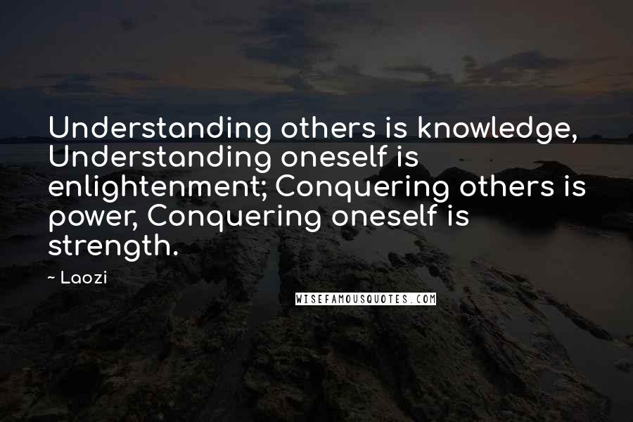 Laozi Quotes: Understanding others is knowledge, Understanding oneself is enlightenment; Conquering others is power, Conquering oneself is strength.