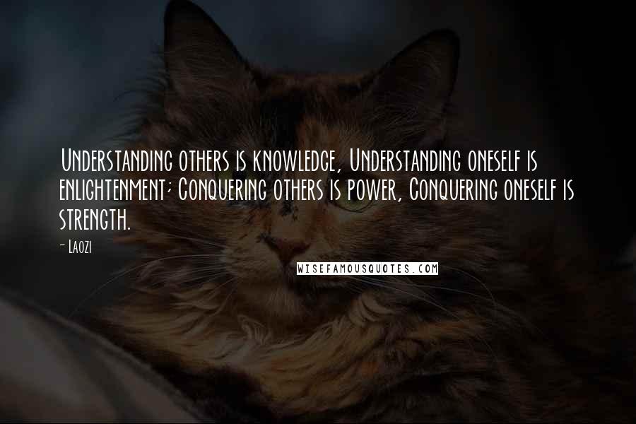 Laozi Quotes: Understanding others is knowledge, Understanding oneself is enlightenment; Conquering others is power, Conquering oneself is strength.