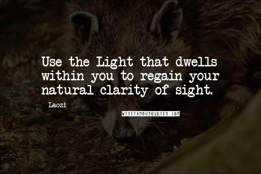 Laozi Quotes: Use the Light that dwells within you to regain your natural clarity of sight.