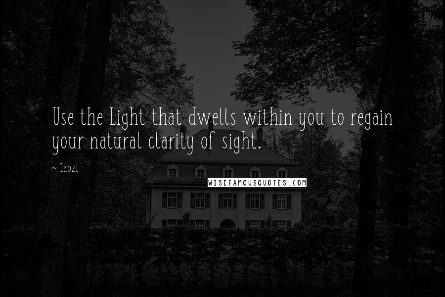 Laozi Quotes: Use the Light that dwells within you to regain your natural clarity of sight.