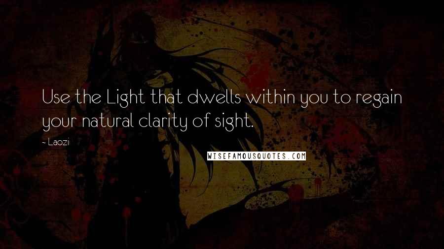 Laozi Quotes: Use the Light that dwells within you to regain your natural clarity of sight.