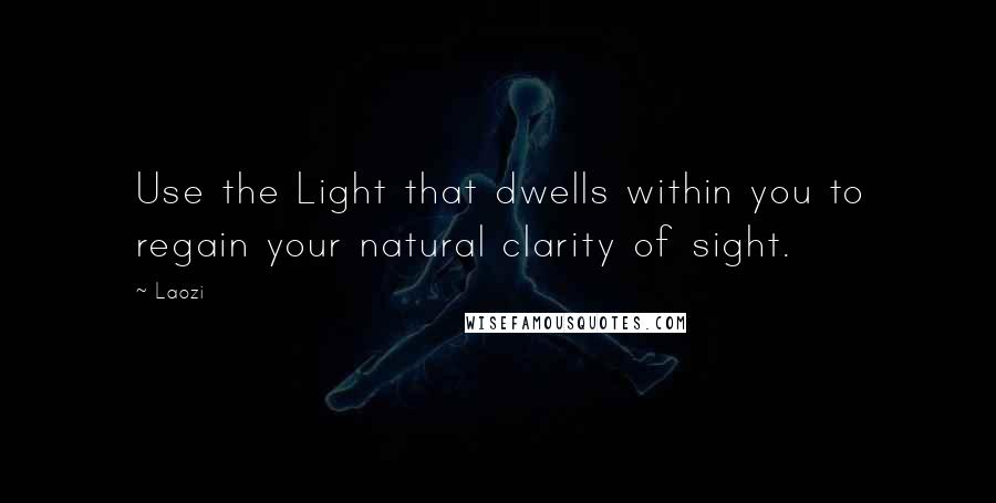 Laozi Quotes: Use the Light that dwells within you to regain your natural clarity of sight.