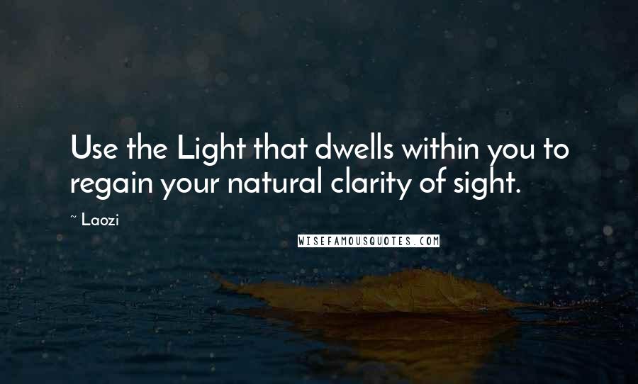 Laozi Quotes: Use the Light that dwells within you to regain your natural clarity of sight.