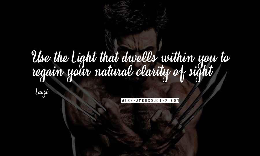 Laozi Quotes: Use the Light that dwells within you to regain your natural clarity of sight.