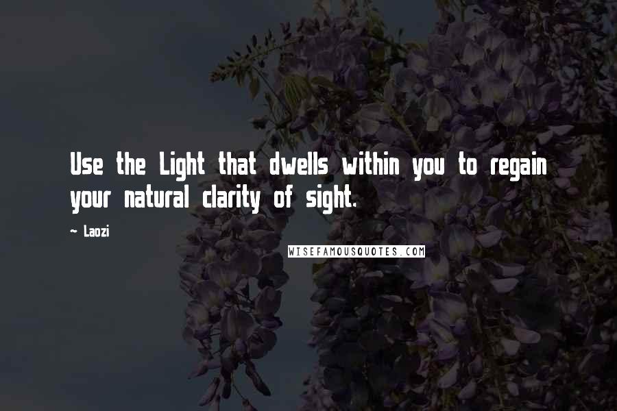 Laozi Quotes: Use the Light that dwells within you to regain your natural clarity of sight.