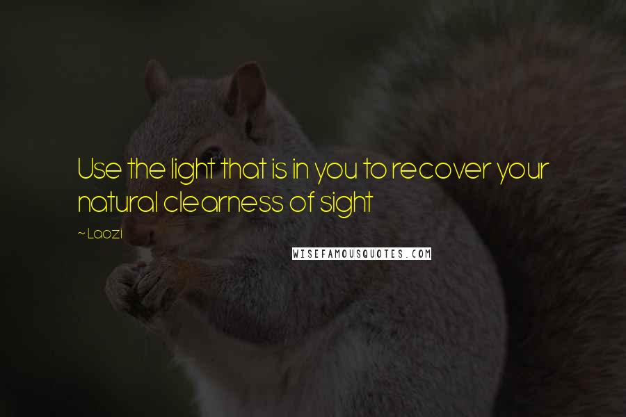 Laozi Quotes: Use the light that is in you to recover your natural clearness of sight